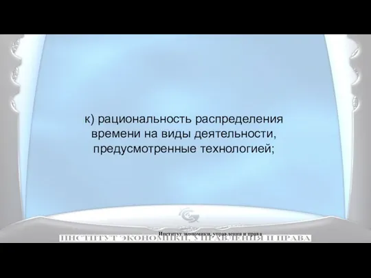 Институт экономики, управления и права к) рациональность распределения времени на виды деятельности, предусмотренные технологией;