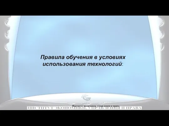 Институт экономики, управления и права Правила обучения в условиях использования технологий: