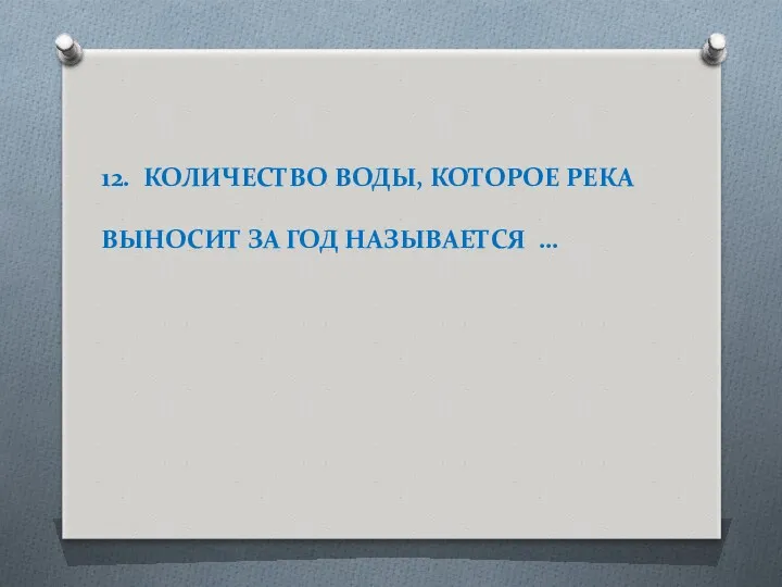 12. КОЛИЧЕСТВО ВОДЫ, КОТОРОЕ РЕКА ВЫНОСИТ ЗА ГОД НАЗЫВАЕТСЯ …