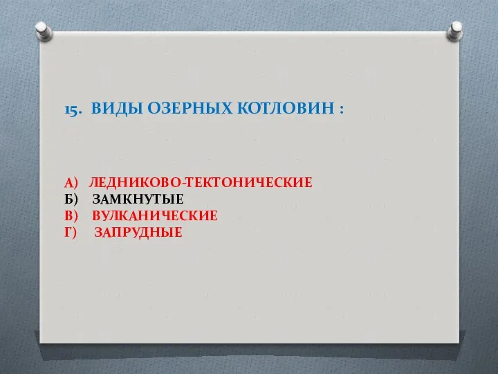 15. ВИДЫ ОЗЕРНЫХ КОТЛОВИН : А) ЛЕДНИКОВО-ТЕКТОНИЧЕСКИЕ Б) ЗАМКНУТЫЕ В) ВУЛКАНИЧЕСКИЕ Г) ЗАПРУДНЫЕ