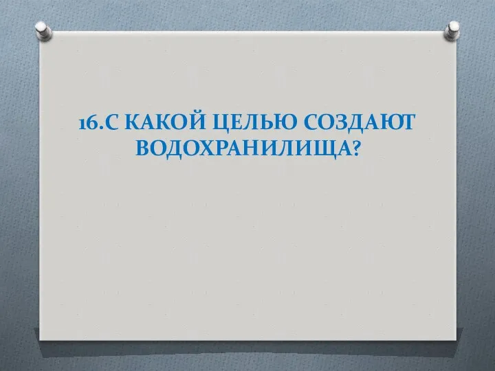 16.С КАКОЙ ЦЕЛЬЮ СОЗДАЮТ ВОДОХРАНИЛИЩА?