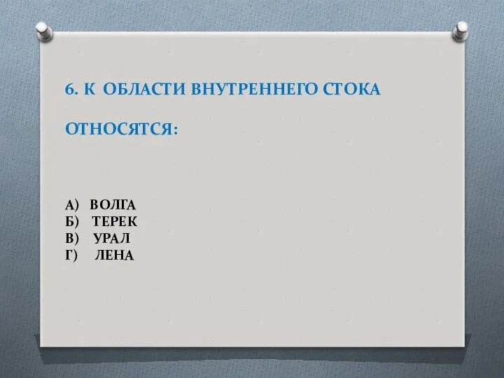 6. К ОБЛАСТИ ВНУТРЕННЕГО СТОКА ОТНОСЯТСЯ: А) ВОЛГА Б) ТЕРЕК В) УРАЛ Г) ЛЕНА