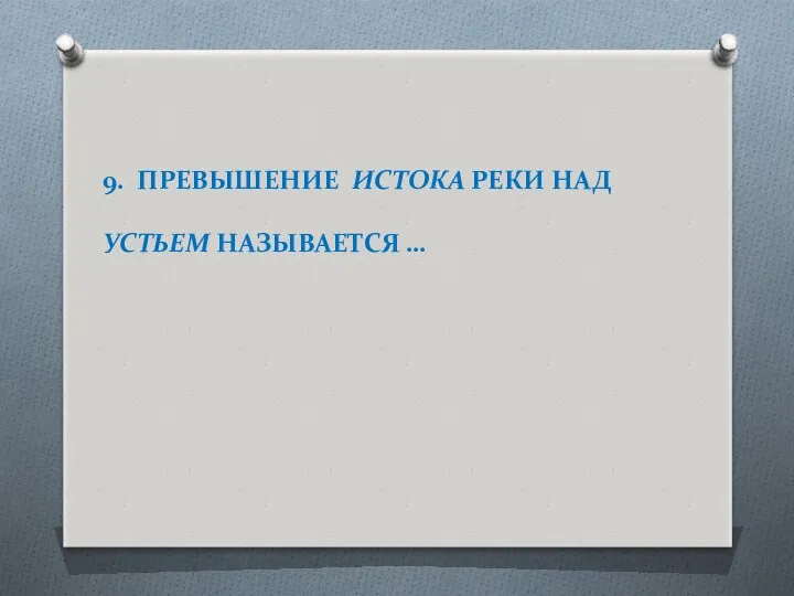 9. ПРЕВЫШЕНИЕ ИСТОКА РЕКИ НАД УСТЬЕМ НАЗЫВАЕТСЯ …