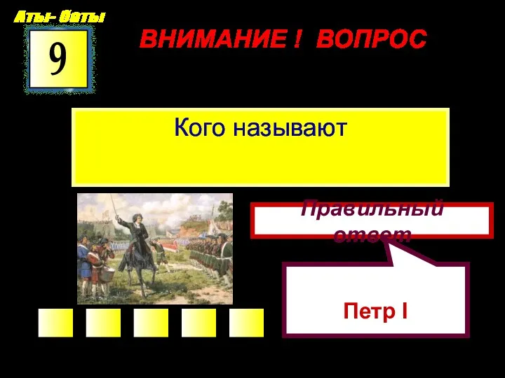 ВНИМАНИЕ ! ВОПРОС Кого называют 9 Правильный ответ Петр I Аты- баты