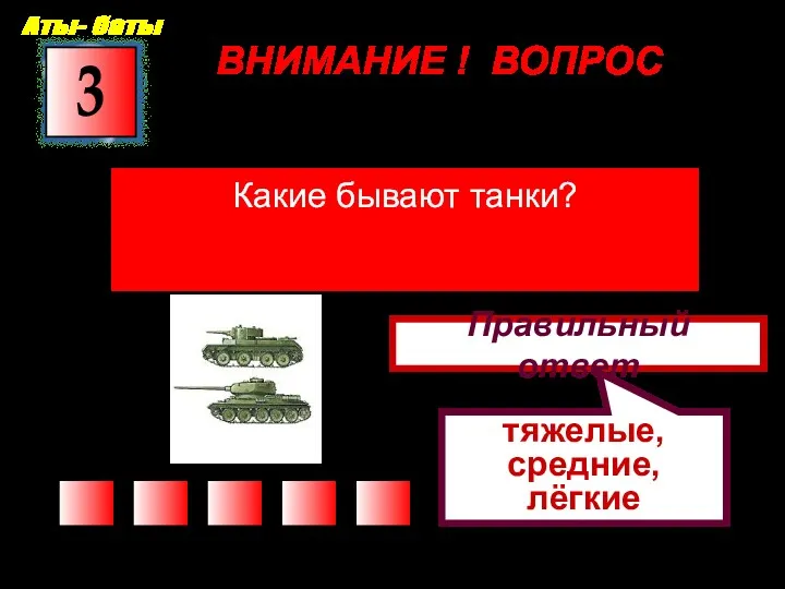 ВНИМАНИЕ ! ВОПРОС Какие бывают танки? 3 Правильный ответ тяжелые, средние, лёгкие Аты- баты