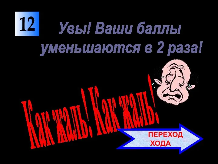 12 Как жаль! Как жаль! Увы! Ваши баллы уменьшаются в 2 раза! ПЕРЕХОД ХОДА