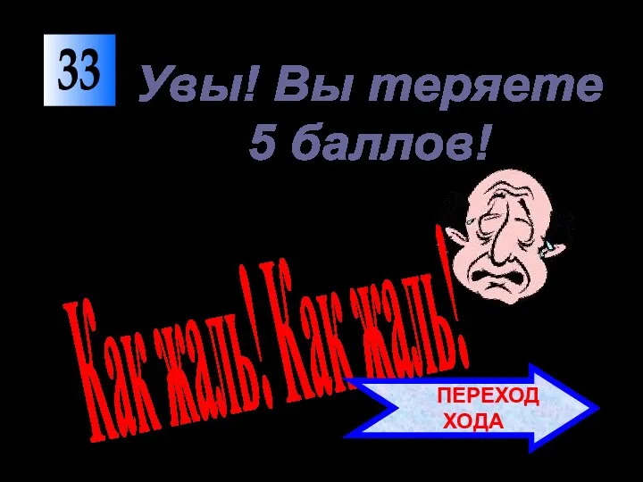 33 Как жаль! Как жаль! Увы! Вы теряете 5 баллов! ПЕРЕХОД ХОДА