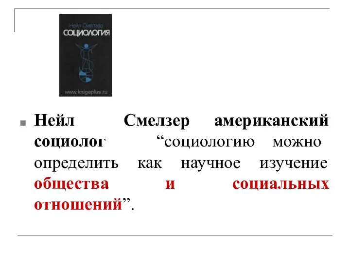 Нейл Смелзер американский социолог “социологию можно определить как научное изучение общества и социальных отношений”.