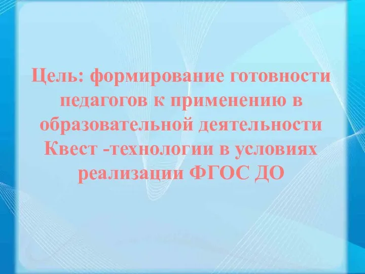 Цель: формирование готовности педагогов к применению в образовательной деятельности Квест -технологии в условиях реализации ФГОС ДО