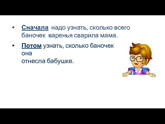 Сначала надо узнать, сколько всего баночек варенья сварила мама. Потом узнать, сколько баночек она отнесла бабушке.