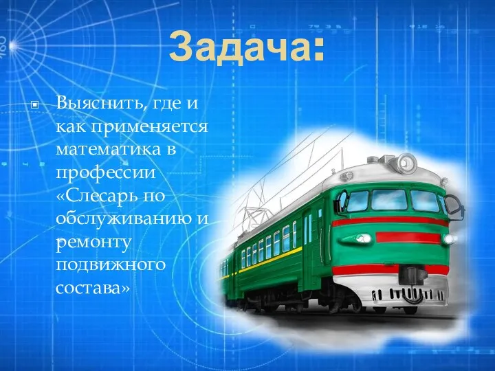 Задача: Выяснить, где и как применяется математика в профессии «Слесарь по обслуживанию и ремонту подвижного состава»