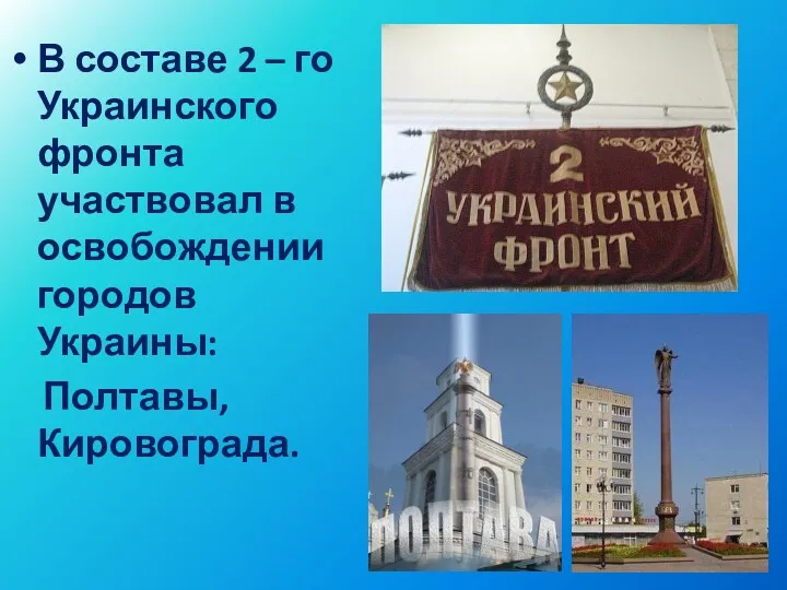 В составе 2 – го Украинского фронта участвовал в освобождении городов Украины: Полтавы, Кировограда.