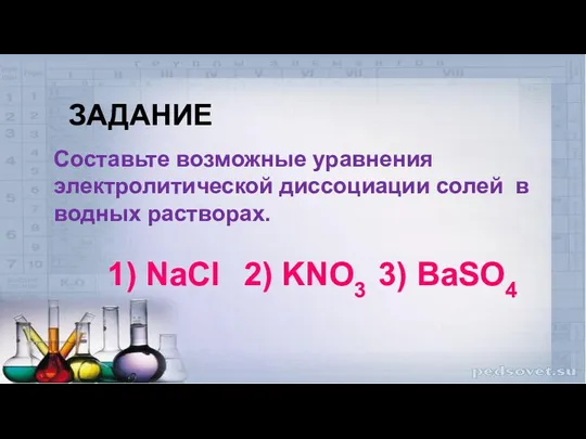 ЗАДАНИЕ Составьте возможные уравнения электролитической диссоциации солей в водных растворах. 1) NaCl 2) KNO3 3) BaSO4