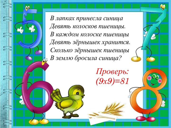 Проверь: (9х9)=81 В лапках принесла синица Девять колосков пшеницы. В