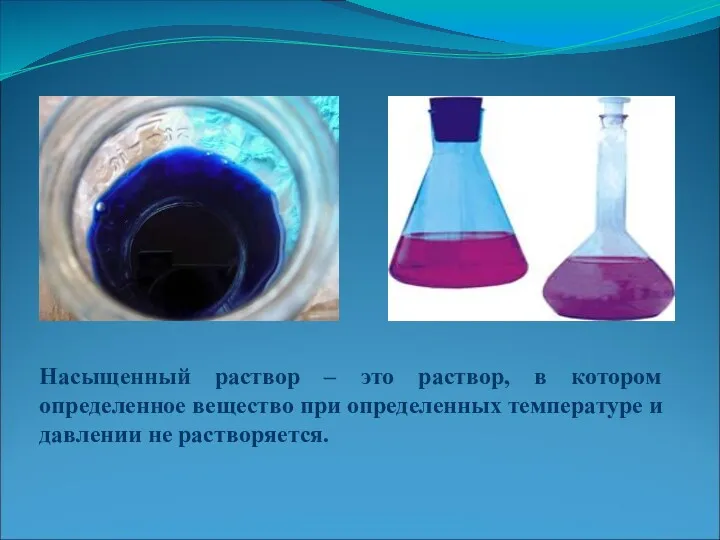 Насыщенный раствор – это раствор, в котором определенное вещество при определенных температуре и давлении не растворяется.