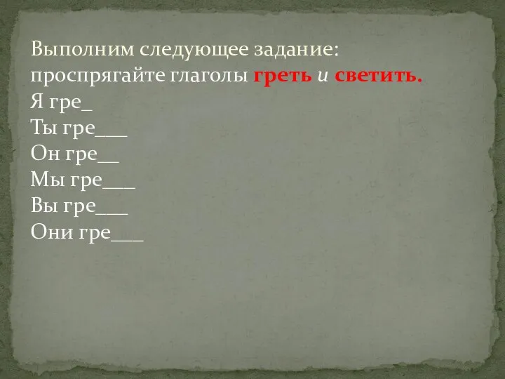 Выполним следующее задание: проспрягайте глаголы греть и светить. Я гре_