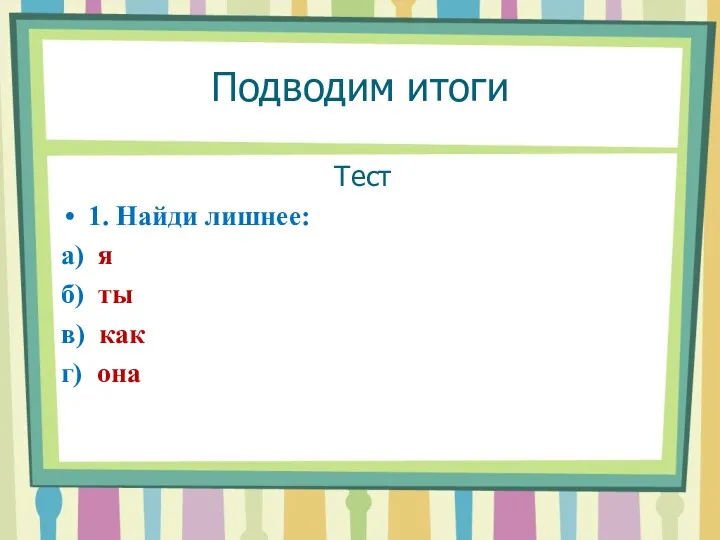 Подводим итоги Тест 1. Найди лишнее: а) я б) ты в) как г) она