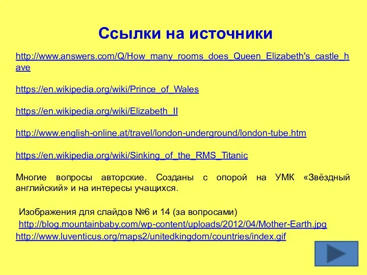 Ссылки на источники http://www.answers.com/Q/How_many_rooms_does_Queen_Elizabeth's_castle_have https://en.wikipedia.org/wiki/Prince_of_Wales https://en.wikipedia.org/wiki/Elizabeth_II http://www.english-online.at/travel/london-underground/london-tube.htm https://en.wikipedia.org/wiki/Sinking_of_the_RMS_Titanic Многие вопросы