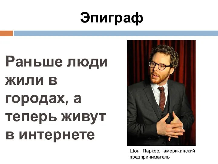 Эпиграф Раньше люди жили в городах, а теперь живут в интернете Шон Паркер, американский предприниматель