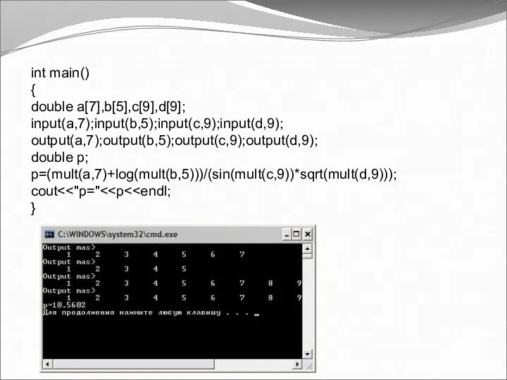 int main() { double a[7],b[5],c[9],d[9]; input(a,7);input(b,5);input(c,9);input(d,9); output(a,7);output(b,5);output(c,9);output(d,9); double p; p=(mult(a,7)+log(mult(b,5)))/(sin(mult(c,9))*sqrt(mult(d,9))); cout }