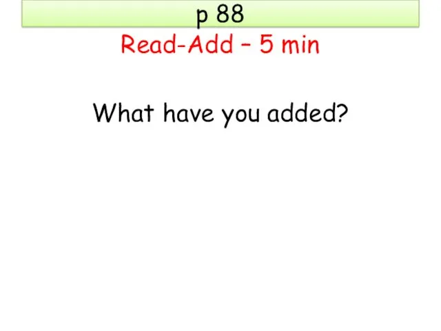 p 88 Read-Add – 5 min What have you added?