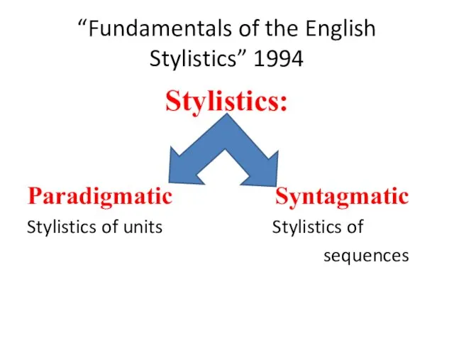 “Fundamentals of the English Stylistics” 1994 Stylistics: Paradigmatic Syntagmatic Stylistics of units Stylistics of sequences