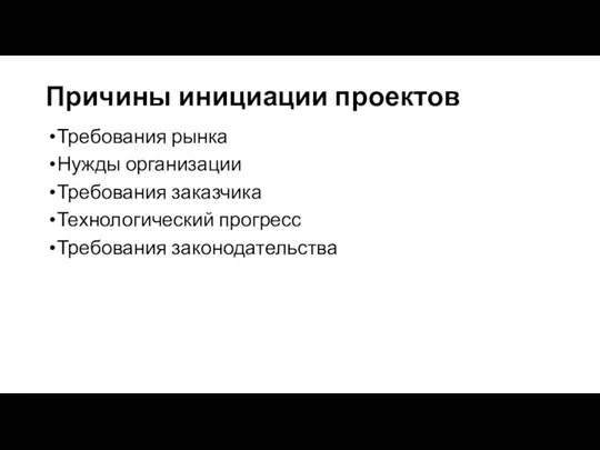 Причины инициации проектов Требования рынка Нужды организации Требования заказчика Технологический прогресс Требования законодательства