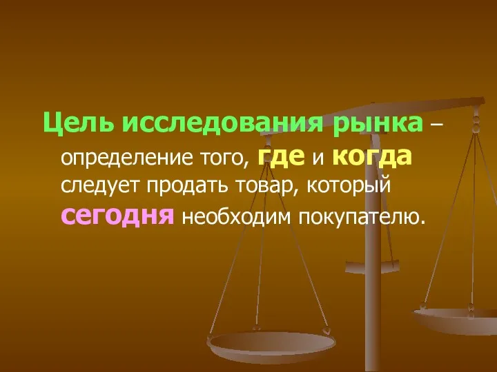 Цель исследования рынка – определение того, где и когда следует продать товар, который сегодня необходим покупателю.