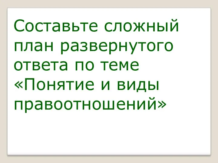 Составьте сложный план развернутого ответа по теме «Понятие и виды правоотношений»