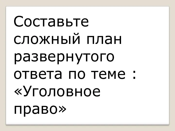 Составьте сложный план развернутого ответа по теме : «Уголовное право»