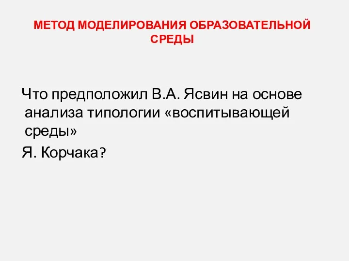 МЕТОД МОДЕЛИРОВАНИЯ ОБРАЗОВАТЕЛЬНОЙ СРЕДЫ Что предположил В.А. Ясвин на основе анализа типологии «воспитывающей среды» Я. Корчака?