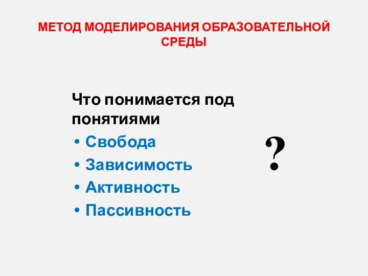 МЕТОД МОДЕЛИРОВАНИЯ ОБРАЗОВАТЕЛЬНОЙ СРЕДЫ Что понимается под понятиями Свобода Зависимость Активность Пассивность ?