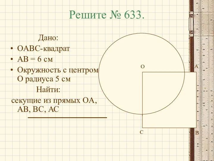 Решите № 633. Дано: OABC-квадрат AB = 6 см Окружность с центром O