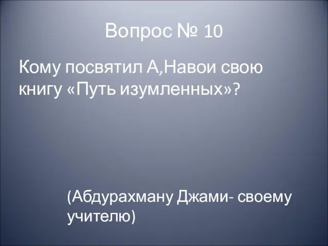 Вопрос № 10 Кому посвятил А,Навои свою книгу «Путь изумленных»? (Абдурахману Джами- своему учителю)