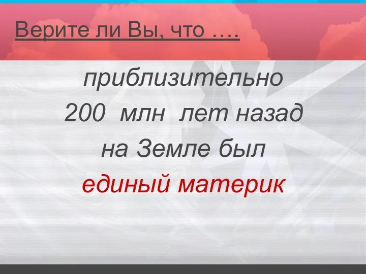 приблизительно 200 млн лет назад на Земле был единый материк Верите ли Вы, что ….