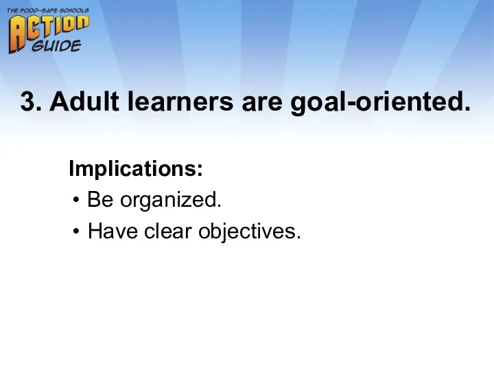 3. Adult learners are goal-oriented. Implications: Be organized. Have clear objectives.