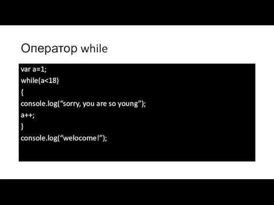 Оператор while var a=1; while(a { console.log(“sorry, you are so young”); a++; } console.log(“welocome!”);