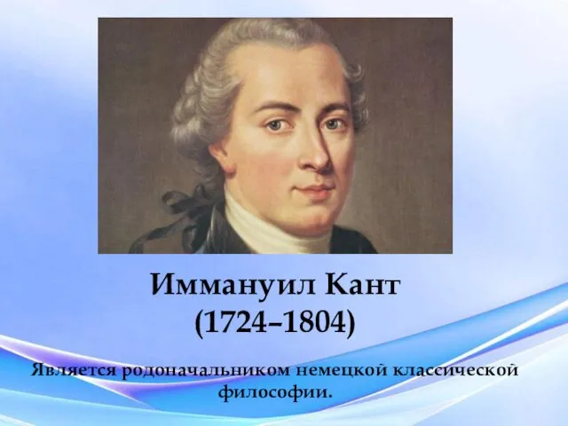 Иммануил Кант (1724–1804) Является родоначальником немецкой классической философии.