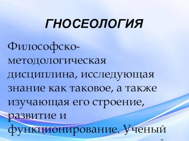 ГНОСЕОЛОГИЯ Философско-методологическая дисциплина, исследующая знание как таковое, а также изучающая