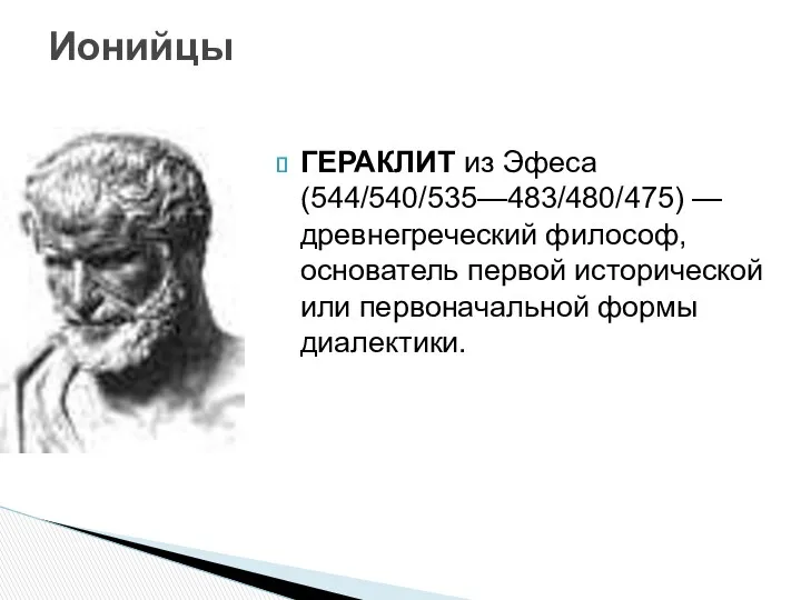 ГЕРАКЛИТ из Эфеса (544/540/535—483/480/475) — древнегреческий философ, основатель первой исторической или первоначальной формы диалектики. Ионийцы