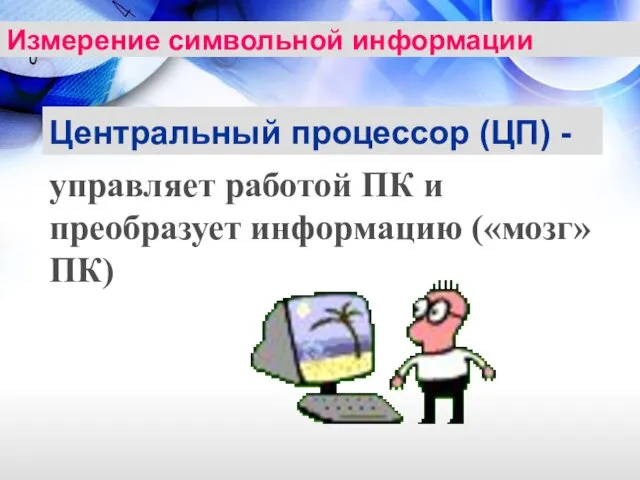 Центральный процессор (ЦП) - управляет работой ПК и преобразует информацию («мозг» ПК) Измерение символьной информации