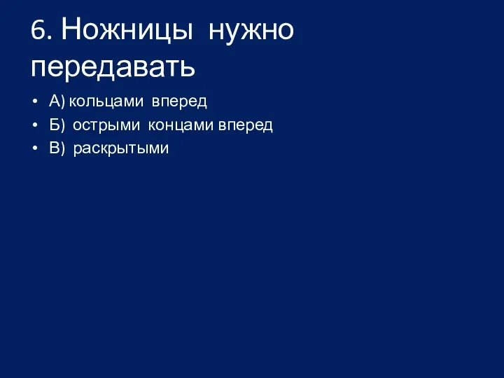 6. Ножницы нужно передавать А) кольцами вперед Б) острыми концами вперед В) раскрытыми