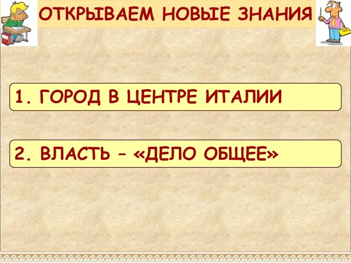 ОТКРЫВАЕМ НОВЫЕ ЗНАНИЯ 1. ГОРОД В ЦЕНТРЕ ИТАЛИИ 2. ВЛАСТЬ – «ДЕЛО ОБЩЕЕ»