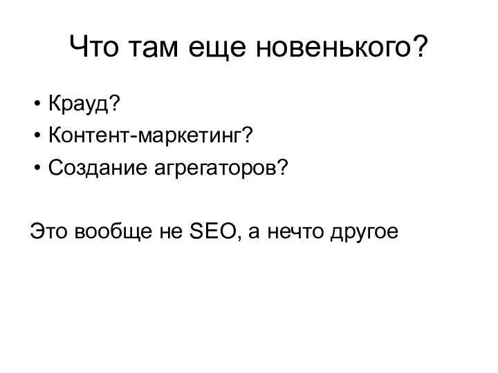 Что там еще новенького? Крауд? Контент-маркетинг? Создание агрегаторов? Это вообще не SEO, а нечто другое