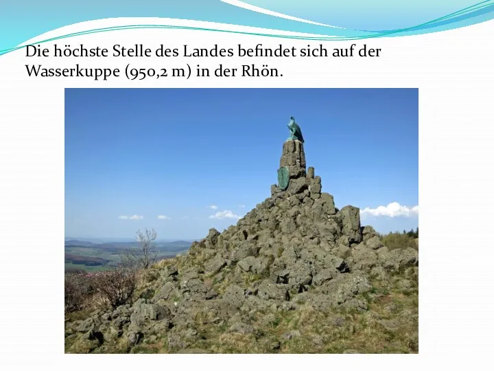 Die höchste Stelle des Landes befindet sich auf der Wasserkuppe (950,2 m) in der Rhön.