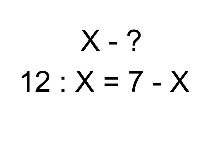 Х - ? 12 : Х = 7 - Х