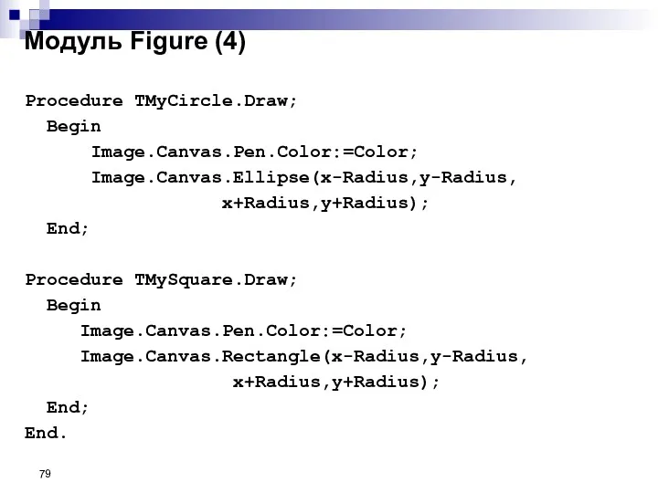 Procedure TMyCircle.Draw; Begin Image.Canvas.Pen.Color:=Color; Image.Canvas.Ellipse(x-Radius,y-Radius, x+Radius,y+Radius); End; Procedure TMySquare.Draw; Begin