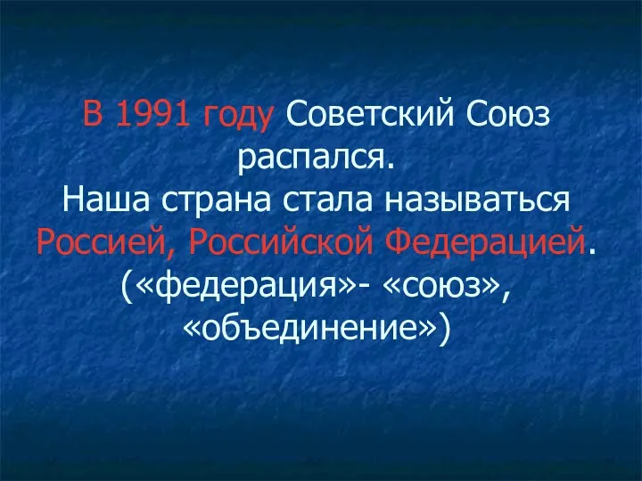 В 1991 году Советский Союз распался. Наша страна стала называться Россией, Российской Федерацией. («федерация»- «союз», «объединение»)