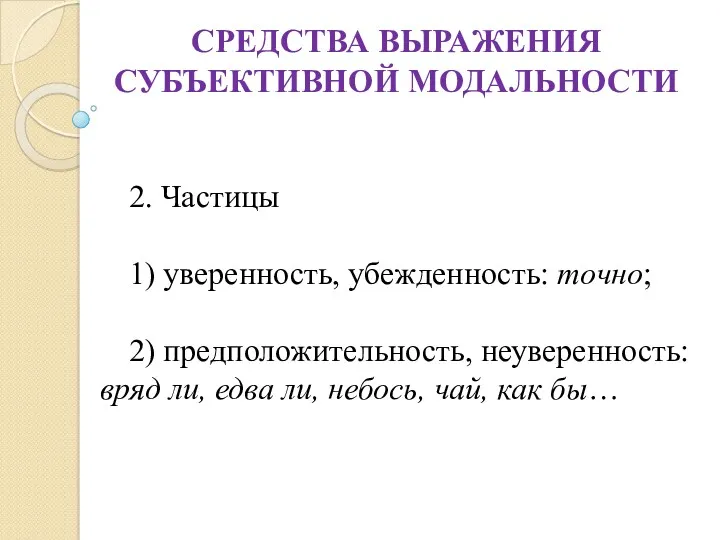 СРЕДСТВА ВЫРАЖЕНИЯ СУБЪЕКТИВНОЙ МОДАЛЬНОСТИ 2. Частицы 1) уверенность, убежденность: точно;