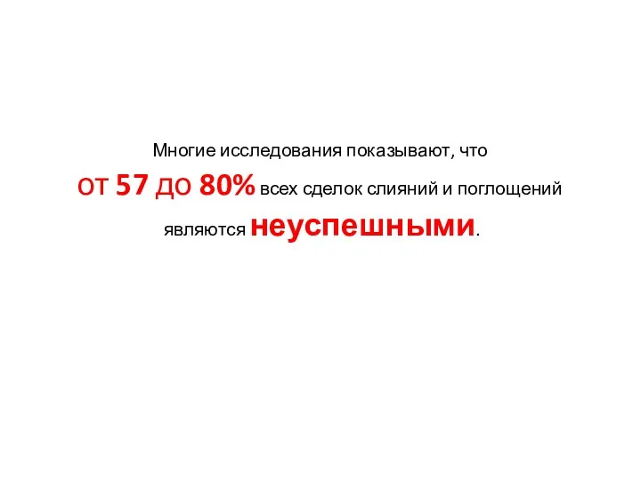 Многие исследования показывают, что от 57 до 80% всех сделок слияний и поглощений являются неуспешными.